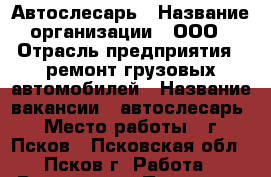 Автослесарь › Название организации ­ ООО › Отрасль предприятия ­ ремонт грузовых автомобилей › Название вакансии ­ автослесарь › Место работы ­ г. Псков - Псковская обл., Псков г. Работа » Вакансии   . Псковская обл.,Псков г.